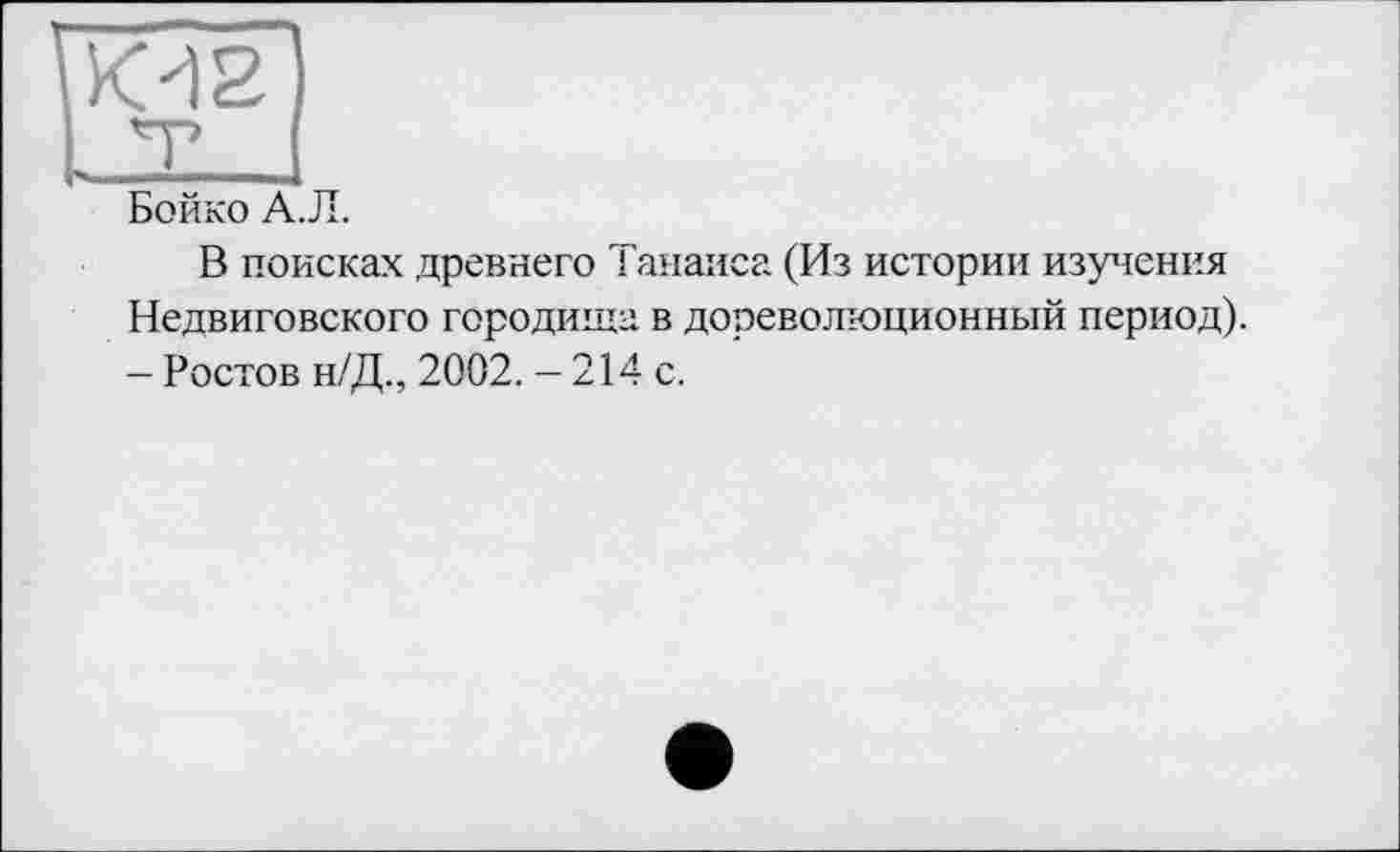 ﻿Бойко А.Л.
В поисках древнего Танаиса (Из истории изучения Недвиговского городища в дореволюционный период). - Ростов н/Д., 2002. - 214 с.